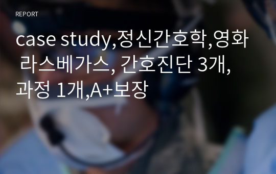 case study,정신간호학,영화 라스베가스, 간호진단 3개, 과정 1개,A+보장