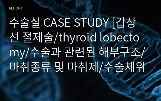 수술실 CASE STUDY [갑상선 절제술/thyroid lobectomy/수술과 관련된 해부구조/마취종류 및 마취제/수술체위/피부준비/수술과정/거즈카운트/회복실관리 등 자세한 내용]