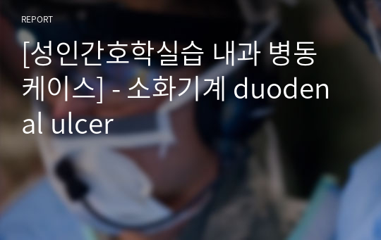 [성인간호학실습 내과 병동 케이스] - 소화기계 duodenal ulcer