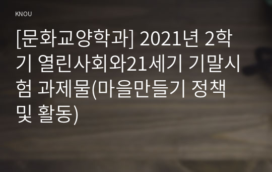 [문화교양학과] 2021년 2학기 열린사회와21세기 기말시험 과제물(마을만들기 정책 및 활동)