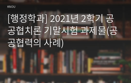 [행정학과] 2021년 2학기 공공협치론 기말시험 과제물(공공협력의 사례)