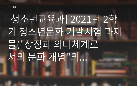 [청소년교육과] 2021년 2학기 청소년문화 기말시험 과제물(&amp;quot;상징과 의미체계로서의 문화 개념&amp;quot;의 특징)