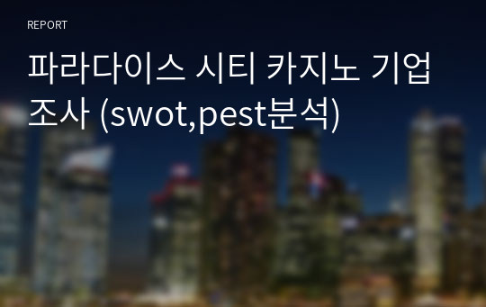 파라다이스 시티 카지노 기업조사 (swot,pest분석)