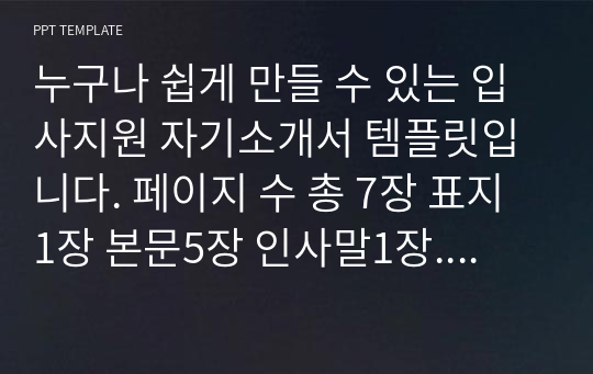 누구나 쉽게 만들 수 있는 입사지원 자기소개서 템플릿입니다. 페이지 수 총 7장 표지1장 본문5장 인사말1장. 순서는 성장배경 지원동기 직무강점 성격의장단점 입사포부 구성.