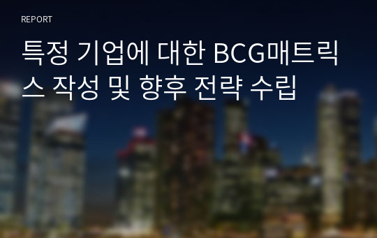 특정 기업에 대한 BCG매트릭스 작성 및 향후 전략 수립