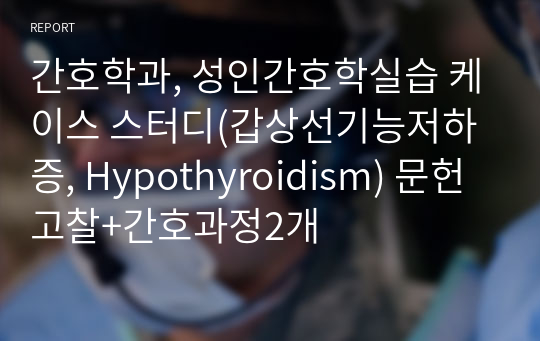 간호학과, 성인간호학실습 케이스 스터디(갑상선기능저하증, Hypothyroidism) 문헌고찰+간호과정2개