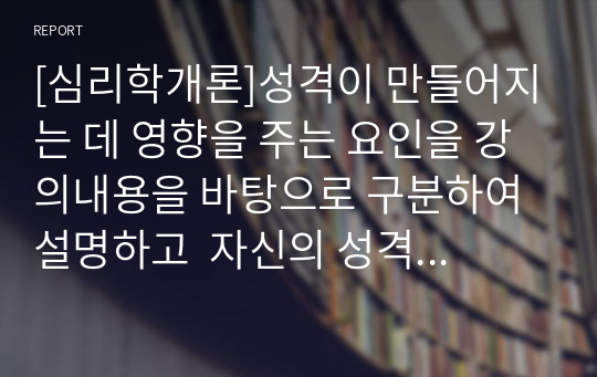 [심리학개론]성격이 만들어지는 데 영향을 주는 요인을 강의내용을 바탕으로 구분하여 설명하고  자신의 성격형성에 가장 영향을 많이 미친 이론은 어떤 것인지 그 이유를 자기 경험을 바탕으로 설명하세요.  또한, 본인의 성격에 대해 분석해주세요.