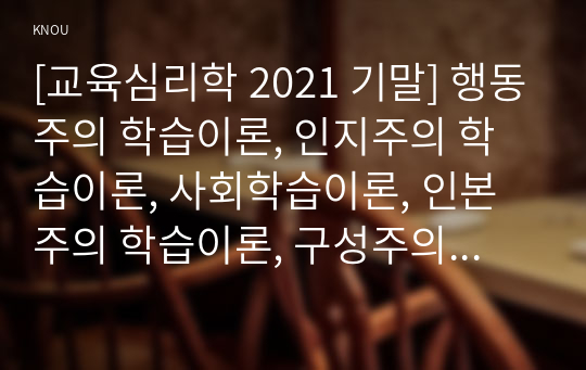 [교육심리학 2021 기말] 행동주의 학습이론, 인지주의 학습이론, 사회학습이론, 인본주의 학습이론, 구성주의 학습이론에 대해 설명하시오.