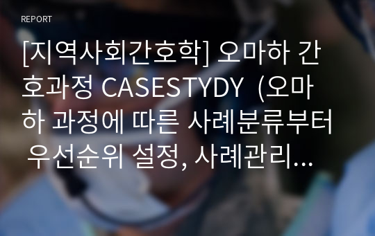 [지역사회간호학] 오마하 간호과정 CASESTYDY  (오마하 과정에 따른 사례분류부터 우선순위 설정, 사례관리 간호과정까지-진단1개에 대한 간호과정)