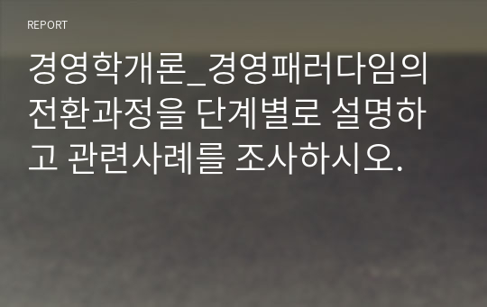 경영학개론_경영패러다임의 전환과정을 단계별로 설명하고 관련사례를 조사하시오.