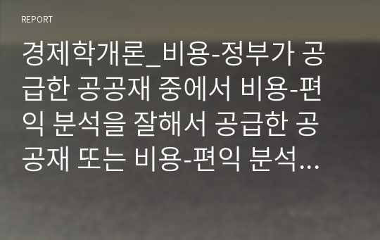 경제학개론_비용-정부가 공급한 공공재 중에서 비용-편익 분석을 잘해서 공급한 공공재 또는 비용-편익 분석을 잘못해서 공급한 공공재의 사례를 조사하시오.