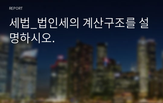 세법_법인세의 계산구조를 설명하시오.