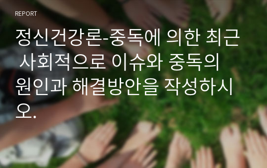 정신건강론-중독에 의한 최근 사회적으로 이슈와 중독의 원인과 해결방안을 작성하시오.