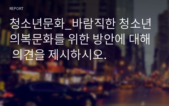 청소년문화_바람직한 청소년 의복문화를 위한 방안에 대해 의견을 제시하시오.