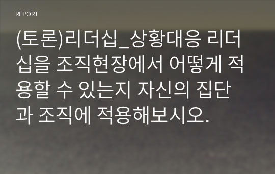 (토론)리더십_상황대응 리더십을 조직현장에서 어떻게 적용할 수 있는지 자신의 집단과 조직에 적용해보시오.