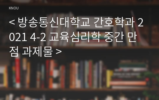 &lt; 방송통신대학교 간호학과 2021 4-2 교육심리학 중간 만점 과제물 &gt;