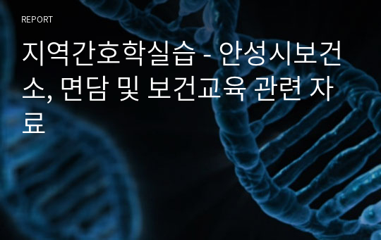 지역간호학실습 - 안성시보건소, 면담 및 보건교육 관련 자료