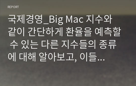 국제경영_Big Mac 지수와 같이 간단하게 환율을 예측할 수 있는 다른 지수들의 종류에 대해 알아보고, 이들 지수와 Big Mac 지수를 비교한 후, 어떤 지수가 환율 예측에 더 좋을수 있는지 생각하여 그 이유에 대해 자신의 의견을 제시해 보세요_Hi