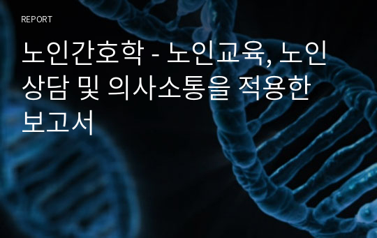 노인간호학 - 노인교육, 노인상담 및 의사소통을 적용한 보고서