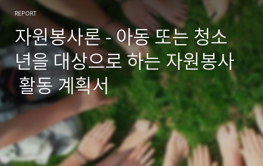 자원봉사론 - 아동 또는 청소년을 대상으로 하는 자원봉사 활동 계획서