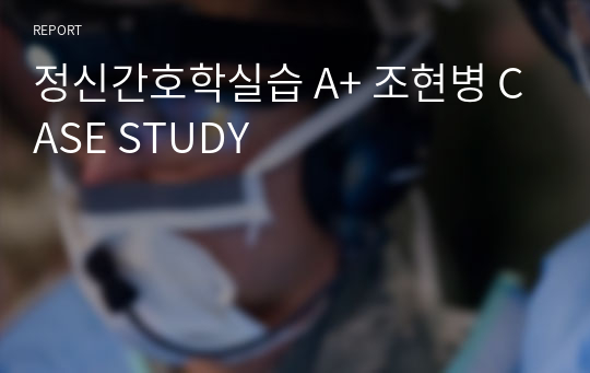 정신간호학실습 A+ 조현병 CASE STUDY