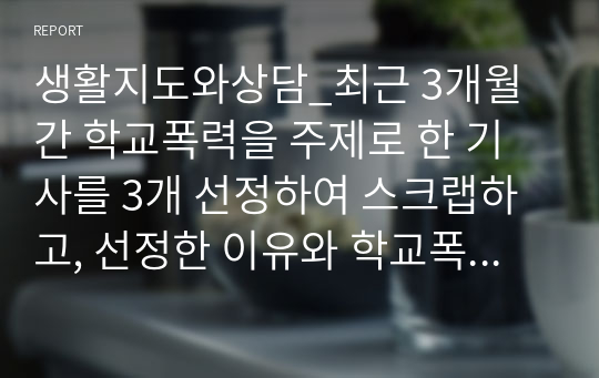 생활지도와상담_최근 3개월간 학교폭력을 주제로 한 기사를 3개 선정하여 스크랩하고, 선정한 이유와 학교폭력 예방법 중심으로 각각 서술하시오. (1)