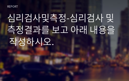 심리검사및측정-심리검사 및 측정결과를 보고 아래 내용을 작성하시오.