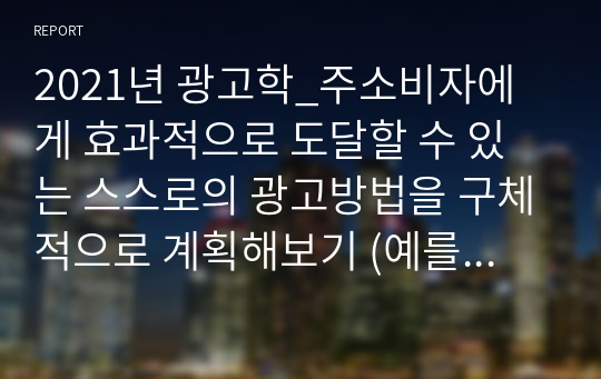 2021년 광고학_주소비자에게 효과적으로 도달할 수 있는 스스로의 광고방법을 구체적으로 계획해보기 (예를 들어, 한 가지 방식 및 매체가 아닌 2가지 이상의 마케팅 커뮤니케이션)