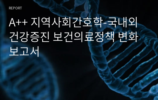 A++ 지역사회간호학-국내외 건강증진 보건의료정책 변화 보고서