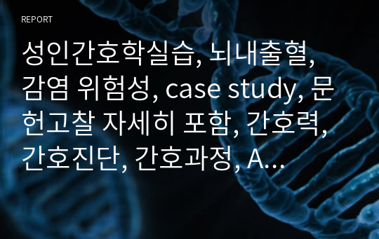 성인간호학실습, 뇌내출혈, 감염 위험성, case study, 문헌고찰 자세히 포함, 간호력, 간호진단, 간호과정, A+자료, 교수님께 칭찬받음