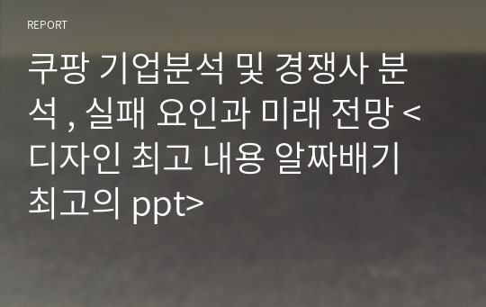 쿠팡 기업분석 및 경쟁사 분석 , 실패 요인과 미래 전망 &lt;디자인 최고 내용 알짜배기 최고의 ppt&gt;