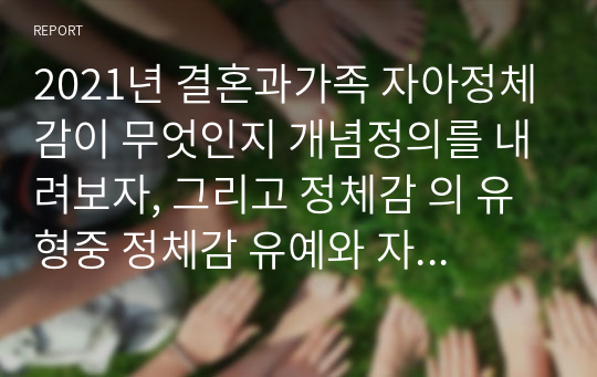 2021년 결혼과가족 자아정체감이 무엇인지 개념정의를 내려보자, 그리고 정체감 의 유형중 정체감 유예와 자아정체감 유실을 구분하여 설명해보자