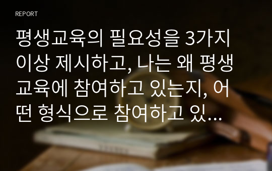 평생교육의 필요성을 3가지 이상 제시하고, 나는 왜 평생교육에 참여하고 있는지, 어떤 형식으로 참여하고 있는지 기술하세요.