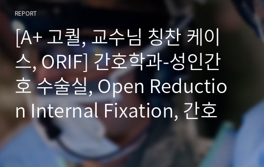 [A+ 고퀄, 교수님 칭찬 케이스, ORIF] 간호학과-성인간호 수술실, Open Reduction Internal Fixation, 간호진단 및 과정 2개(급성통증, 말초신경 혈관 기능이상의 위험)