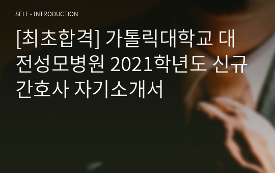 [최초합격] 가톨릭대학교 대전성모병원 2021학년도 신규간호사 자기소개서