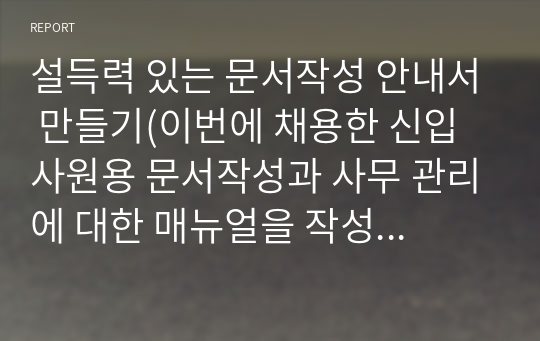 설득력 있는 문서작성 안내서 만들기(이번에 채용한 신입사원용 문서작성과 사무 관리에 대한 매뉴얼을 작성하라)