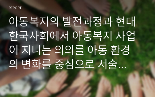 아동복지의 발전과정과 현대 한국사회에서 아동복지 사업이 지니는 의의를 아동 환경의 변화를 중심으로 서술하시오