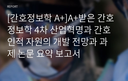 [간호정보학 A+]A+받은 간호정보학 4차 산업혁명과 간호 인적 자원의 개발 전망과 과제 논문 요약 보고서