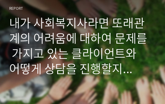 내가 사회복지사라면 또래관계의 어려움에 대하여 문제를 가지고 있는 클라이언트와 어떻게 상담을 진행할지 말해보시오.