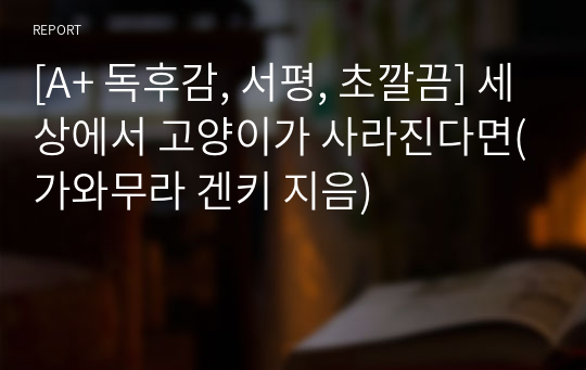 [A+ 독후감, 서평, 초깔끔] 세상에서 고양이가 사라진다면(가와무라 겐키 지음)