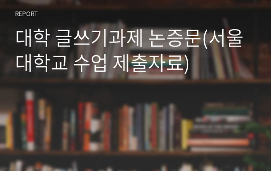 대학 글쓰기과제 논증문(서울대학교 수업 제출자료)