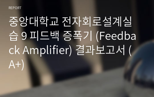 중앙대학교 전자회로설계실습 9 피드백 증폭기 (Feedback Amplifier) 결과보고서 (A+)