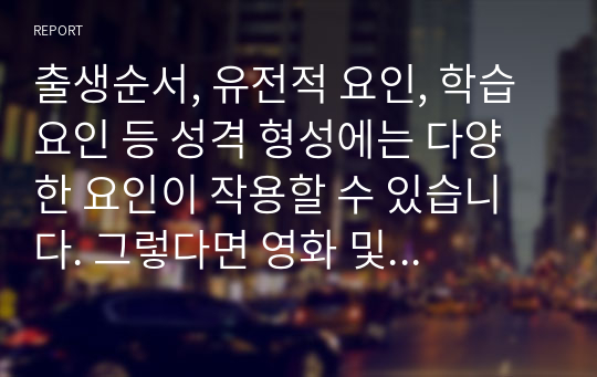 출생순서, 유전적 요인, 학습 요인 등 성격 형성에는 다양한 요인이 작용할 수 있습니다. 그렇다면 영화 및 드라마의 주인공, 또는 역사적 인물의 사례를 통해 성격 형성요인에 대한 자신의 생각을 말씀해 주세요.