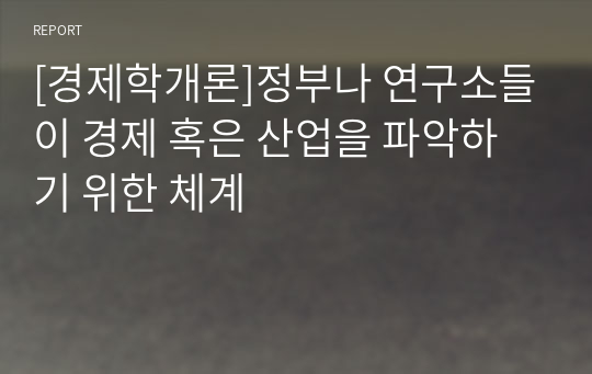 [경제학개론]정부나 연구소들이 경제 혹은 산업을 파악하기 위한 체계