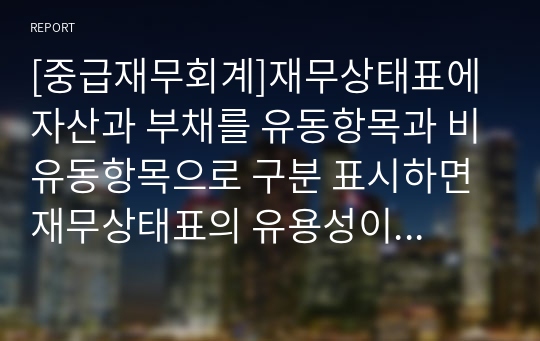 [중급재무회계]재무상태표에 자산과 부채를 유동항목과 비유동항목으로 구분 표시하면 재무상태표의 유용성이 증가하는지에 대해 작성하시오