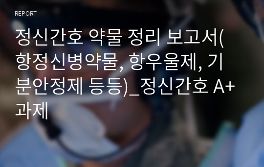 정신간호 약물 정리 보고서(항정신병약물, 항우울제, 기분안정제 등등)_정신간호 A+과제