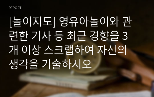 [놀이지도] 영유아놀이와 관련한 기사 등 최근 경향을 3개 이상 스크랩하여 자신의 생각을 기술하시오