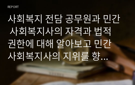 사회복지 전담 공무원과 민간 사회복지사의 자격과 법적 권한에 대해 알아보고 민간 사회복지사의 지위를 향상시킬 수 있는 방안에 대해 서술