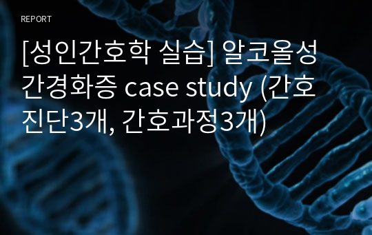 [성인간호학 실습] 알코올성 간경화증 case study (간호진단3개, 간호과정3개)