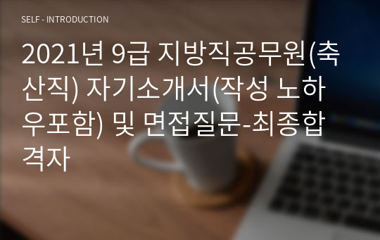 2021년 9급 지방직공무원(축산직) 자기소개서(작성 노하우포함) 및 면접질문-최종합격자